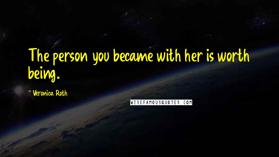 Veronica Roth Quotes: The person you became with her is worth being.