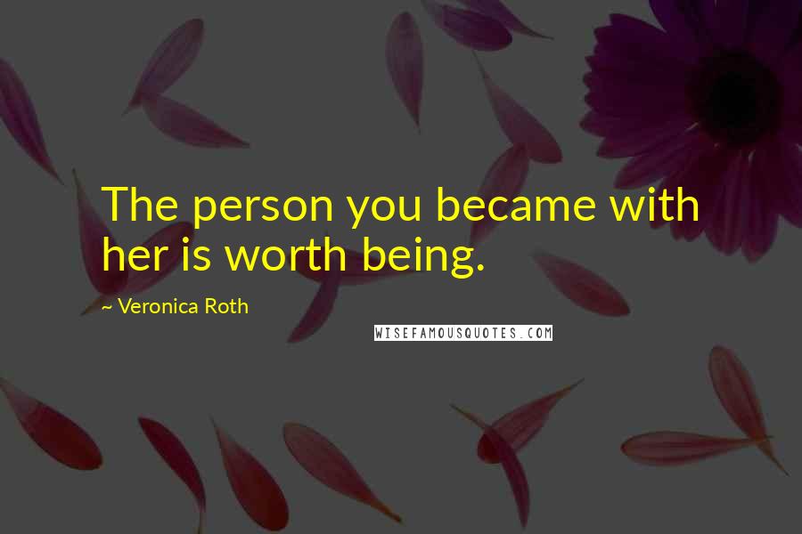 Veronica Roth Quotes: The person you became with her is worth being.