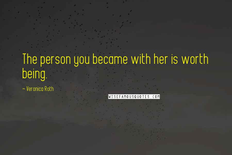 Veronica Roth Quotes: The person you became with her is worth being.