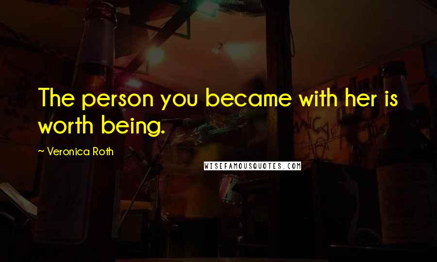 Veronica Roth Quotes: The person you became with her is worth being.