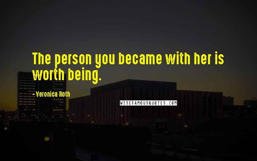 Veronica Roth Quotes: The person you became with her is worth being.