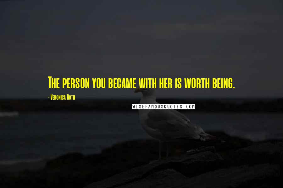 Veronica Roth Quotes: The person you became with her is worth being.