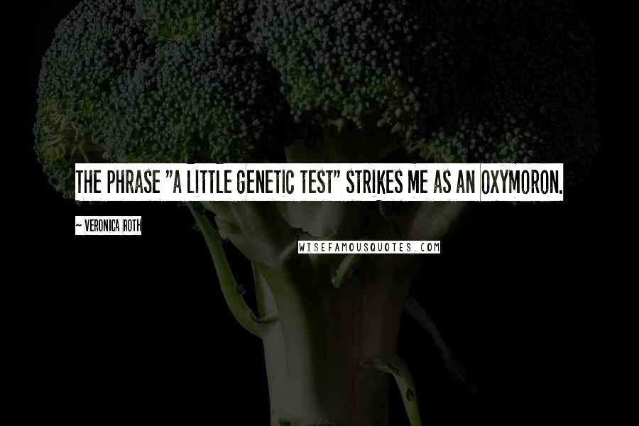 Veronica Roth Quotes: The phrase "a little genetic test" strikes me as an oxymoron.