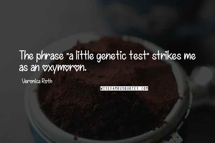 Veronica Roth Quotes: The phrase "a little genetic test" strikes me as an oxymoron.