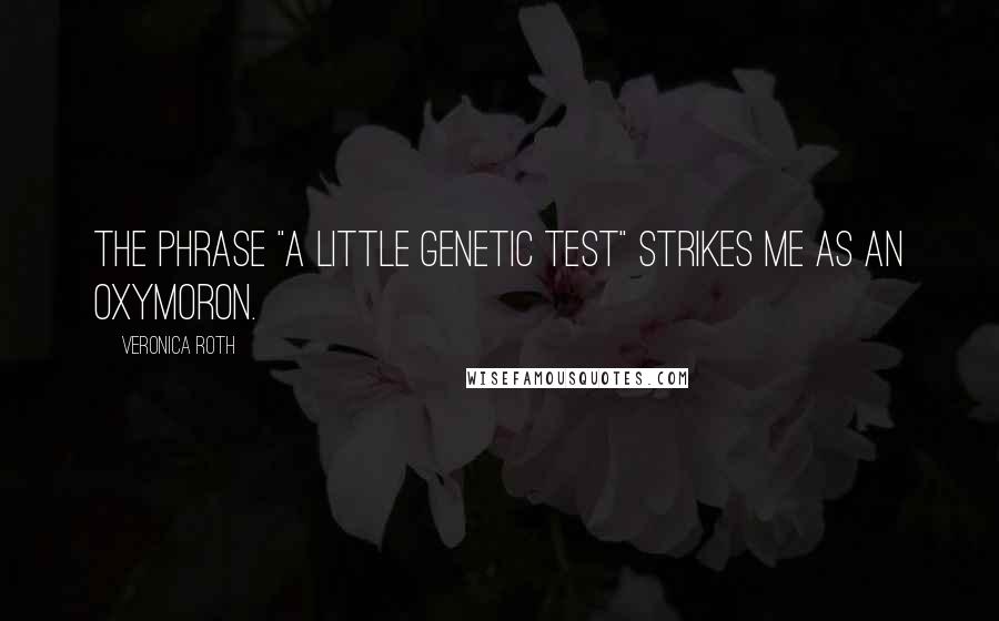 Veronica Roth Quotes: The phrase "a little genetic test" strikes me as an oxymoron.