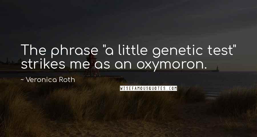 Veronica Roth Quotes: The phrase "a little genetic test" strikes me as an oxymoron.