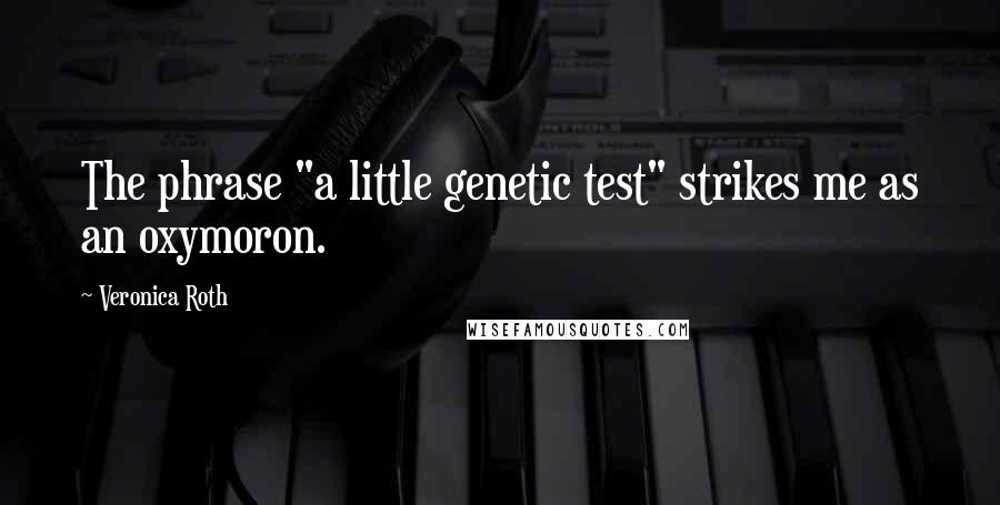 Veronica Roth Quotes: The phrase "a little genetic test" strikes me as an oxymoron.