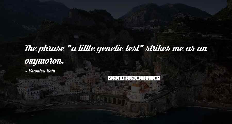 Veronica Roth Quotes: The phrase "a little genetic test" strikes me as an oxymoron.