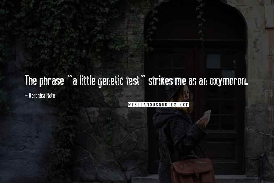 Veronica Roth Quotes: The phrase "a little genetic test" strikes me as an oxymoron.