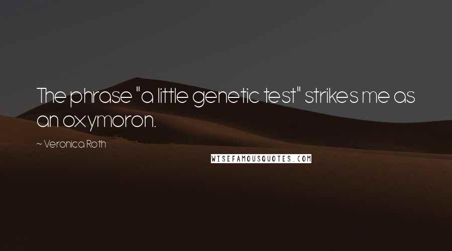 Veronica Roth Quotes: The phrase "a little genetic test" strikes me as an oxymoron.