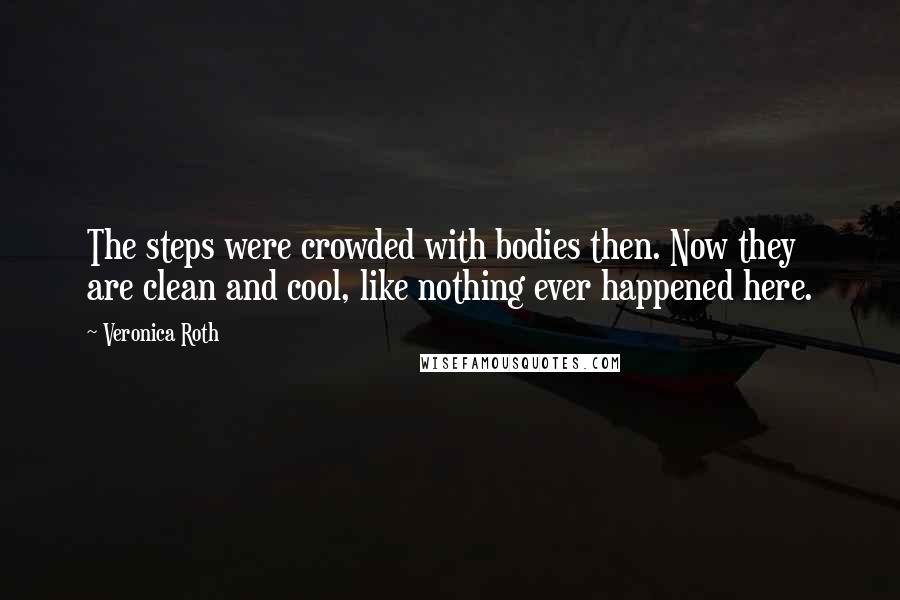 Veronica Roth Quotes: The steps were crowded with bodies then. Now they are clean and cool, like nothing ever happened here.