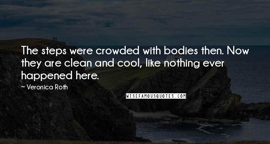 Veronica Roth Quotes: The steps were crowded with bodies then. Now they are clean and cool, like nothing ever happened here.