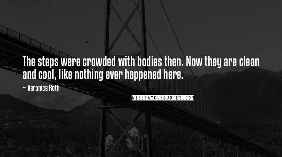Veronica Roth Quotes: The steps were crowded with bodies then. Now they are clean and cool, like nothing ever happened here.