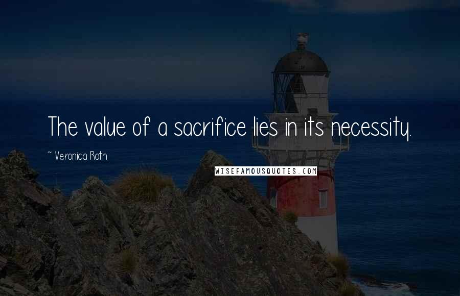 Veronica Roth Quotes: The value of a sacrifice lies in its necessity.