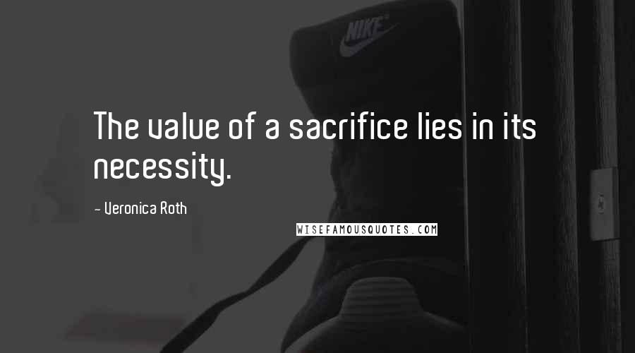 Veronica Roth Quotes: The value of a sacrifice lies in its necessity.