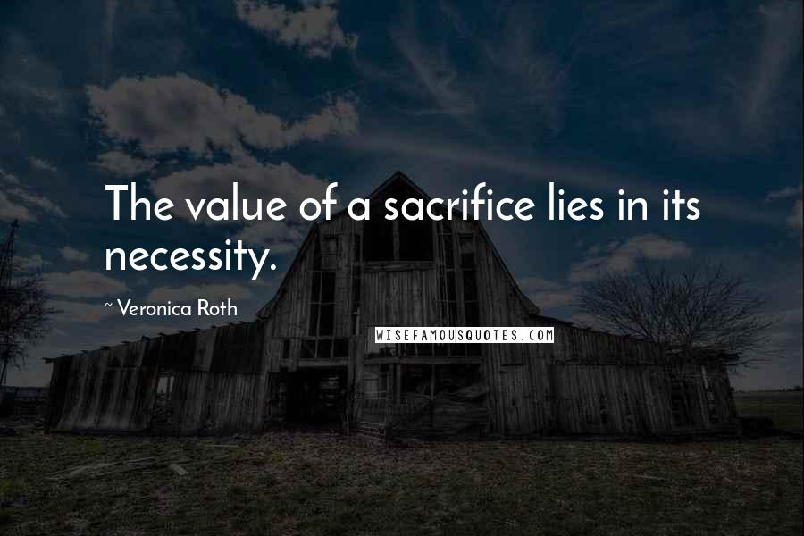 Veronica Roth Quotes: The value of a sacrifice lies in its necessity.