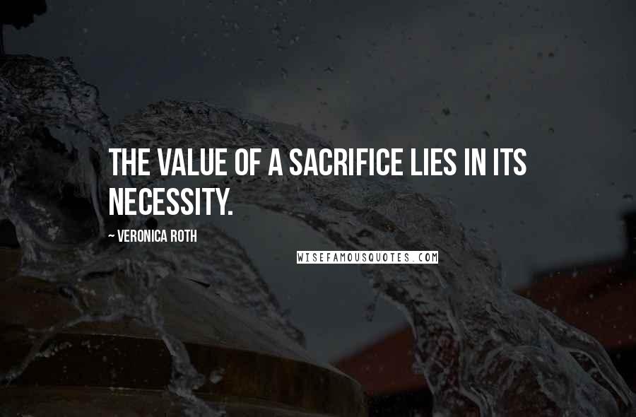 Veronica Roth Quotes: The value of a sacrifice lies in its necessity.