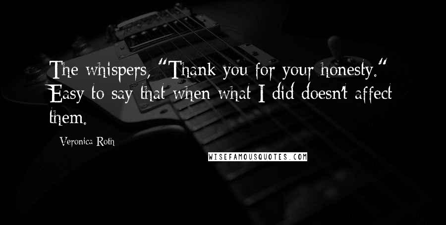 Veronica Roth Quotes: The whispers, "Thank you for your honesty." Easy to say that when what I did doesn't affect them.