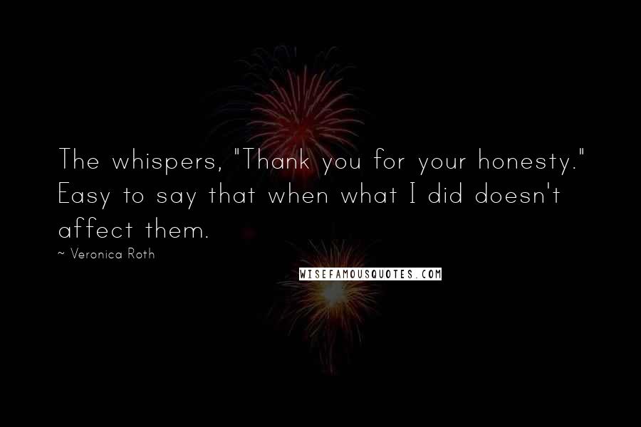 Veronica Roth Quotes: The whispers, "Thank you for your honesty." Easy to say that when what I did doesn't affect them.