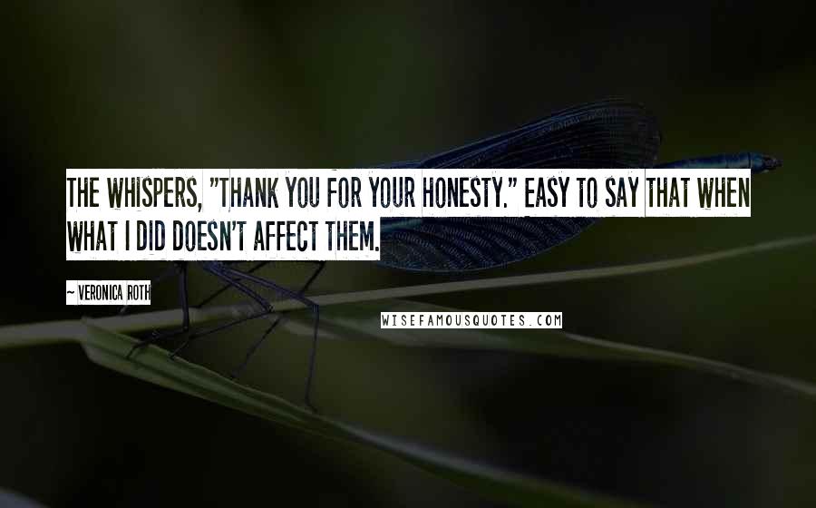 Veronica Roth Quotes: The whispers, "Thank you for your honesty." Easy to say that when what I did doesn't affect them.