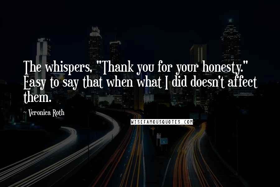 Veronica Roth Quotes: The whispers, "Thank you for your honesty." Easy to say that when what I did doesn't affect them.