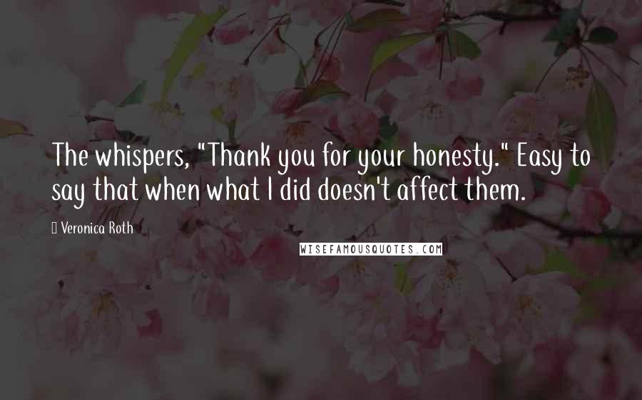 Veronica Roth Quotes: The whispers, "Thank you for your honesty." Easy to say that when what I did doesn't affect them.