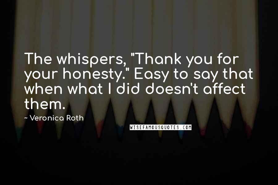 Veronica Roth Quotes: The whispers, "Thank you for your honesty." Easy to say that when what I did doesn't affect them.