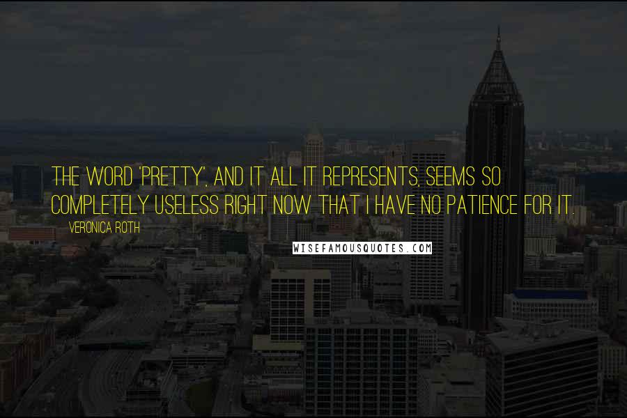 Veronica Roth Quotes: The word 'pretty', and it all it represents, seems so completely useless right now that I have no patience for it.