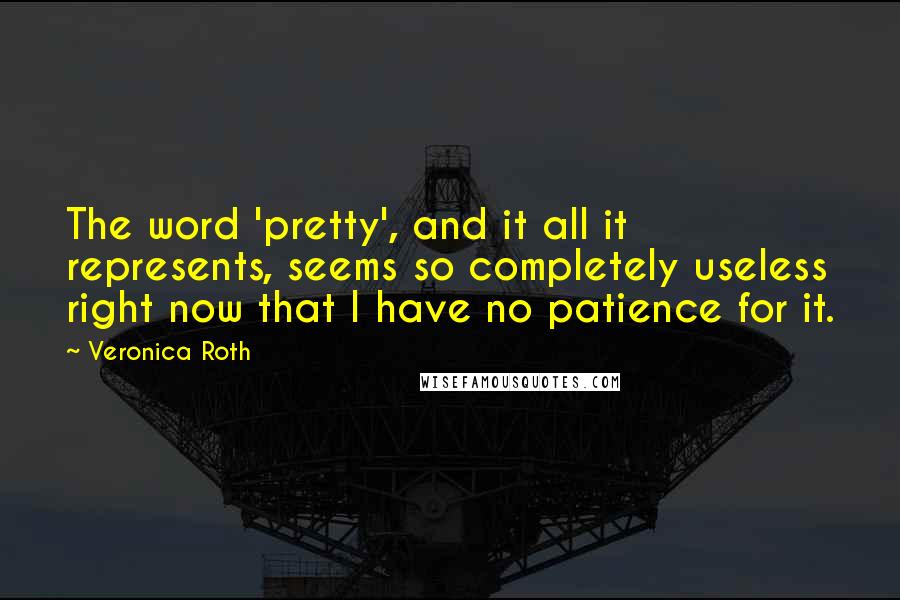 Veronica Roth Quotes: The word 'pretty', and it all it represents, seems so completely useless right now that I have no patience for it.