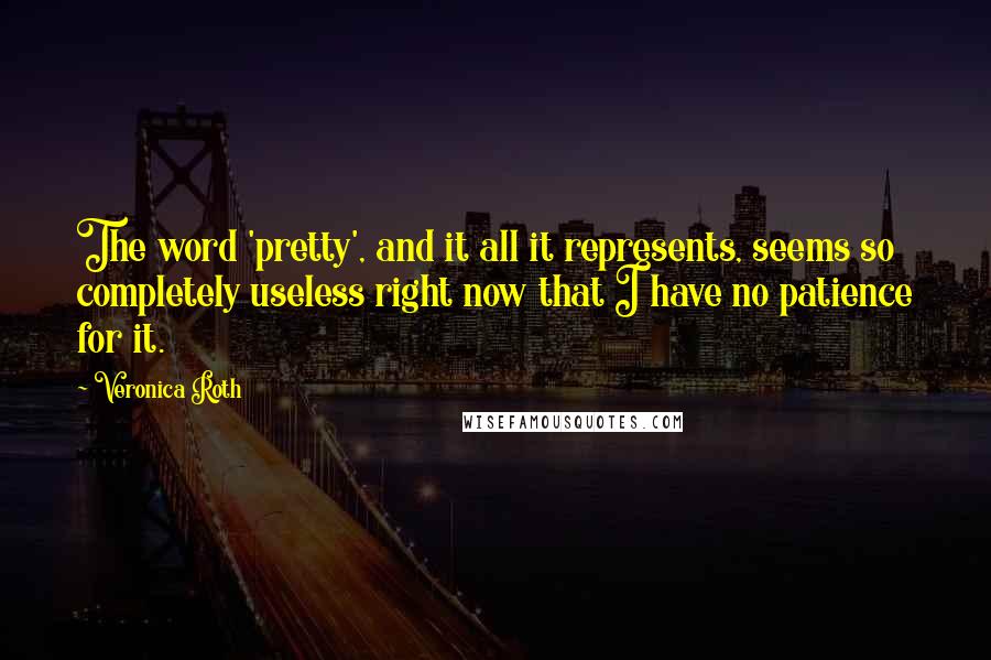 Veronica Roth Quotes: The word 'pretty', and it all it represents, seems so completely useless right now that I have no patience for it.