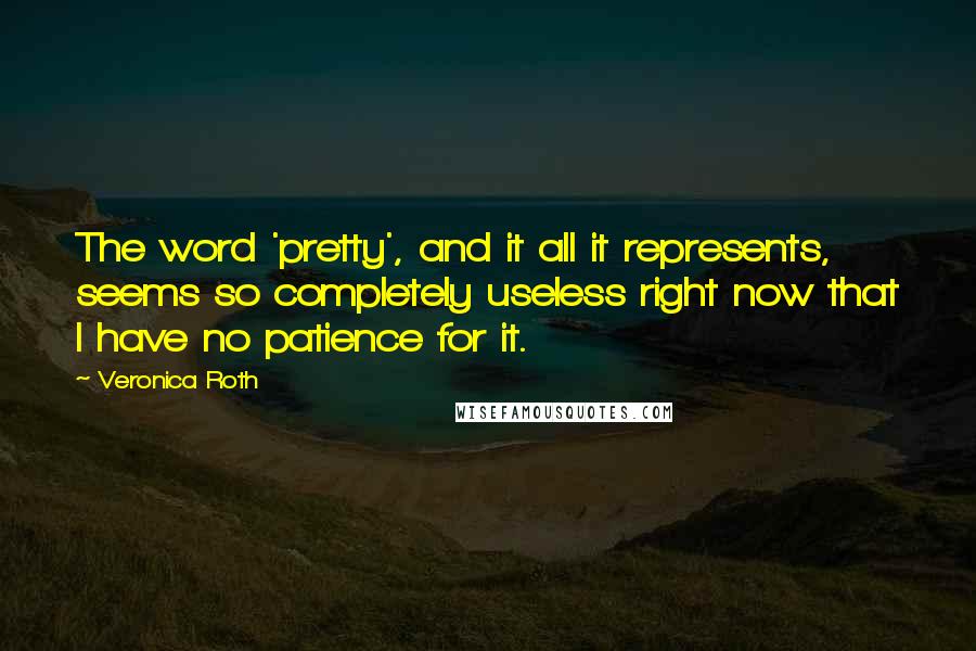 Veronica Roth Quotes: The word 'pretty', and it all it represents, seems so completely useless right now that I have no patience for it.