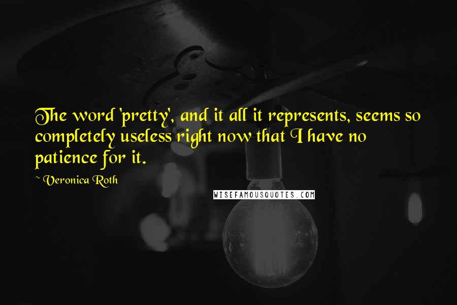 Veronica Roth Quotes: The word 'pretty', and it all it represents, seems so completely useless right now that I have no patience for it.