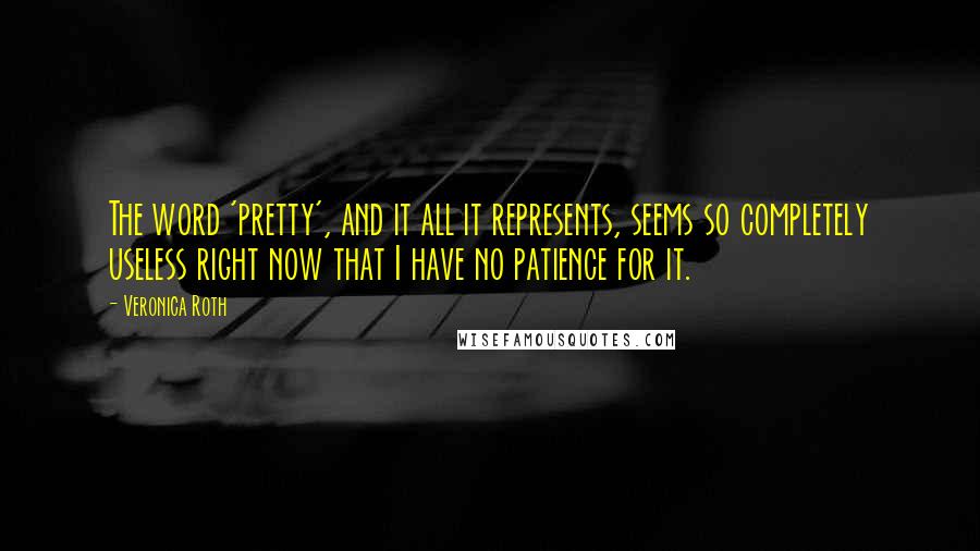 Veronica Roth Quotes: The word 'pretty', and it all it represents, seems so completely useless right now that I have no patience for it.