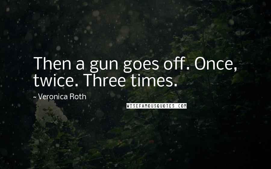 Veronica Roth Quotes: Then a gun goes off. Once, twice. Three times.