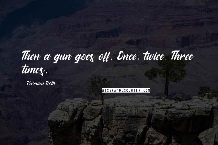 Veronica Roth Quotes: Then a gun goes off. Once, twice. Three times.