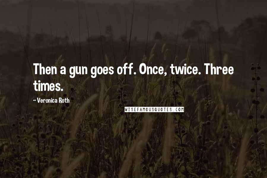 Veronica Roth Quotes: Then a gun goes off. Once, twice. Three times.