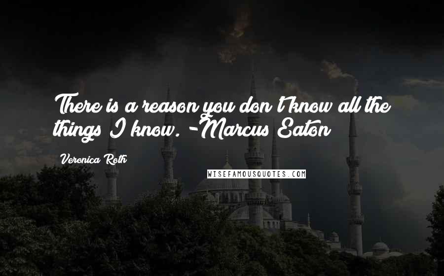 Veronica Roth Quotes: There is a reason you don't know all the things I know. -Marcus Eaton