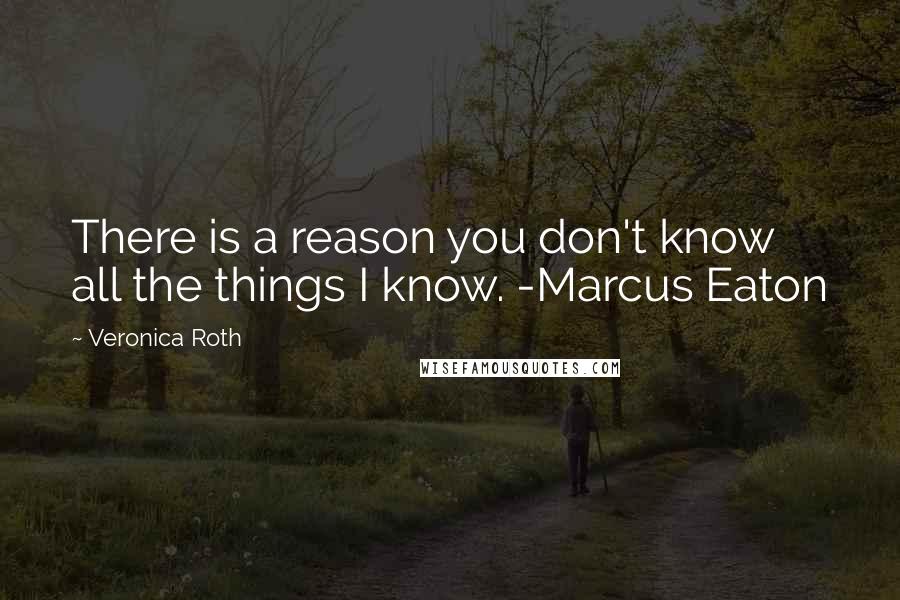 Veronica Roth Quotes: There is a reason you don't know all the things I know. -Marcus Eaton