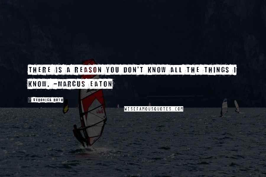 Veronica Roth Quotes: There is a reason you don't know all the things I know. -Marcus Eaton