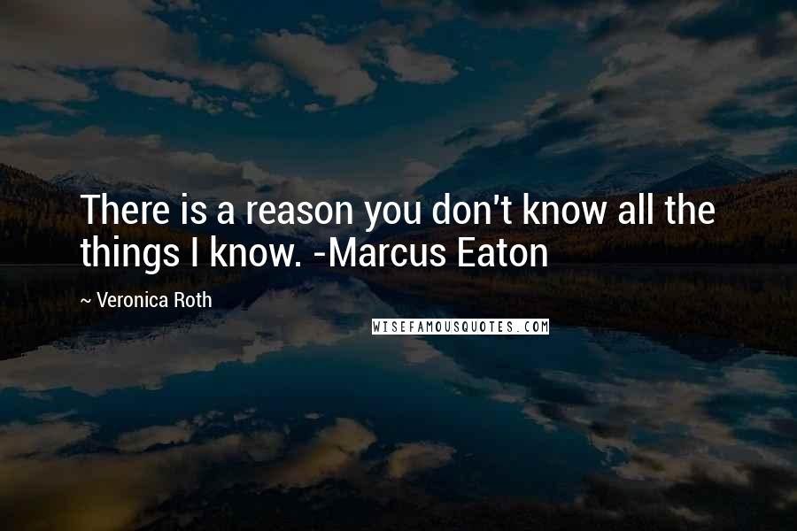 Veronica Roth Quotes: There is a reason you don't know all the things I know. -Marcus Eaton