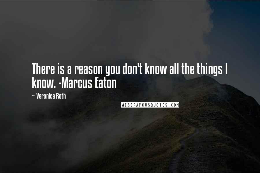 Veronica Roth Quotes: There is a reason you don't know all the things I know. -Marcus Eaton