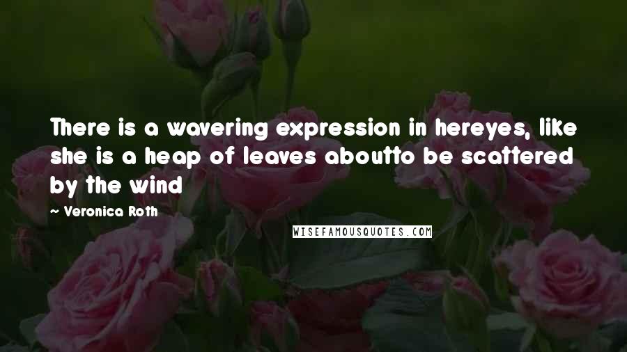 Veronica Roth Quotes: There is a wavering expression in hereyes, like she is a heap of leaves aboutto be scattered by the wind