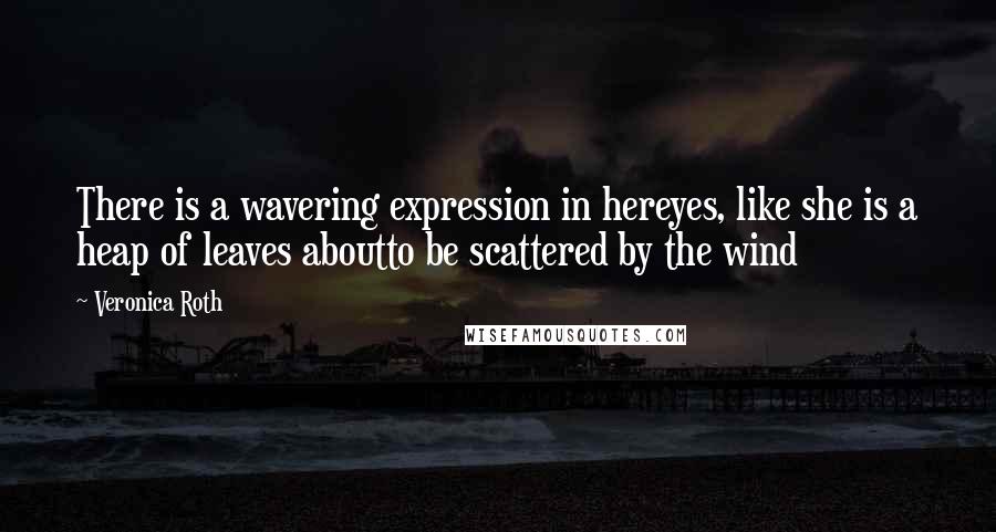 Veronica Roth Quotes: There is a wavering expression in hereyes, like she is a heap of leaves aboutto be scattered by the wind