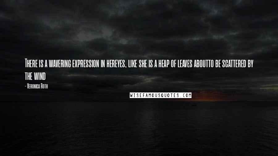 Veronica Roth Quotes: There is a wavering expression in hereyes, like she is a heap of leaves aboutto be scattered by the wind