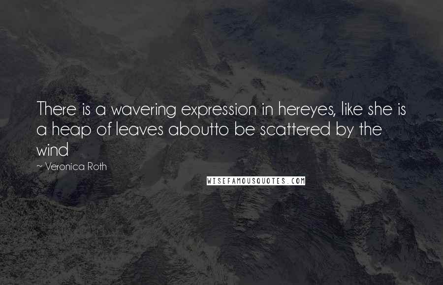 Veronica Roth Quotes: There is a wavering expression in hereyes, like she is a heap of leaves aboutto be scattered by the wind