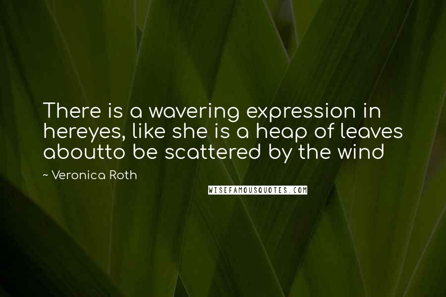 Veronica Roth Quotes: There is a wavering expression in hereyes, like she is a heap of leaves aboutto be scattered by the wind