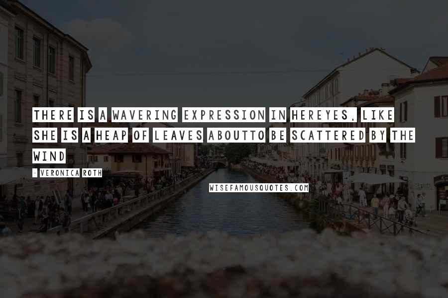 Veronica Roth Quotes: There is a wavering expression in hereyes, like she is a heap of leaves aboutto be scattered by the wind