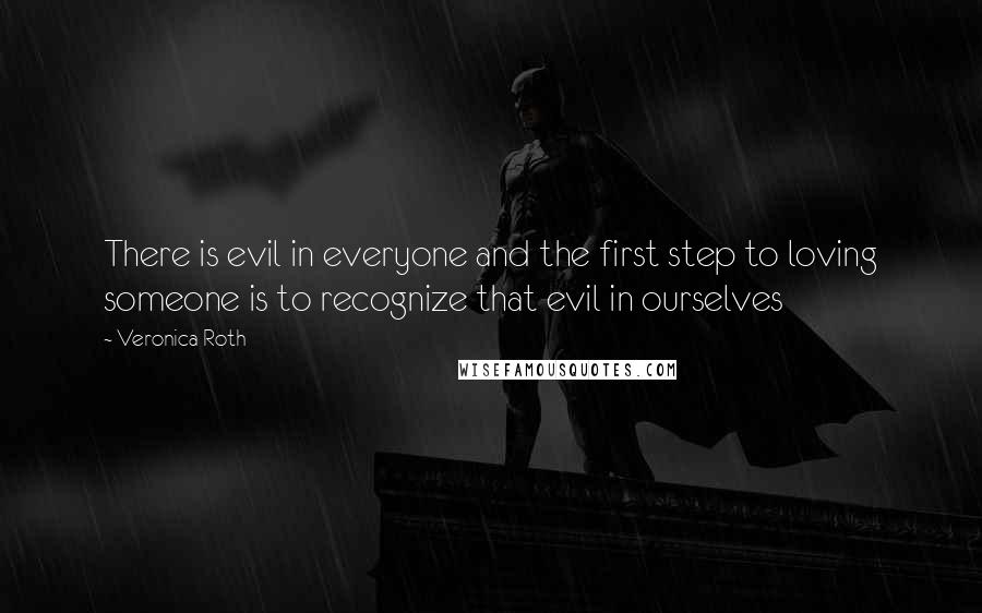Veronica Roth Quotes: There is evil in everyone and the first step to loving someone is to recognize that evil in ourselves
