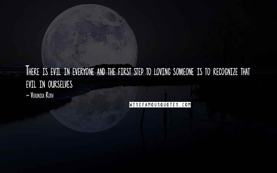 Veronica Roth Quotes: There is evil in everyone and the first step to loving someone is to recognize that evil in ourselves