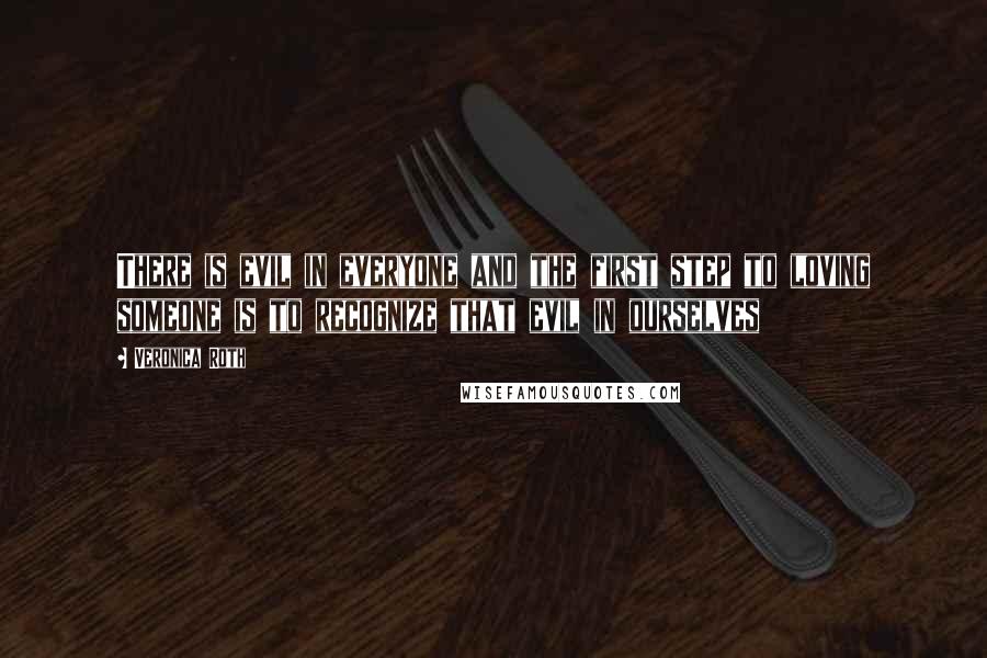 Veronica Roth Quotes: There is evil in everyone and the first step to loving someone is to recognize that evil in ourselves